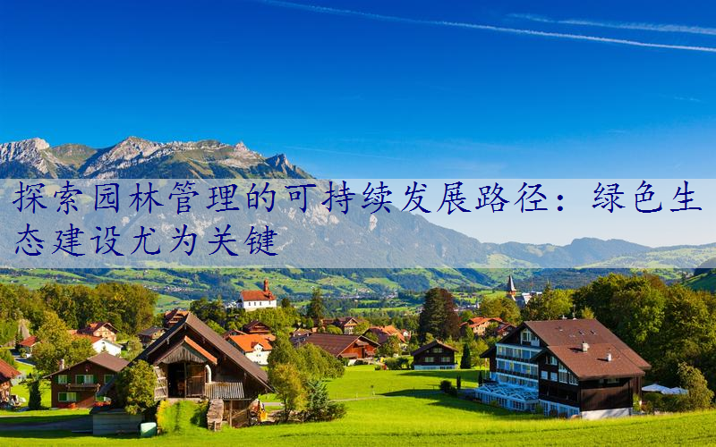 探索园林管理的可持续发展路径：绿色生态建设尤为关键