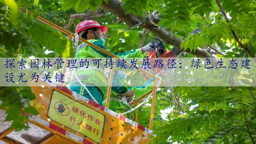 探索园林管理的可持续发展路径：绿色生态建设尤为关键